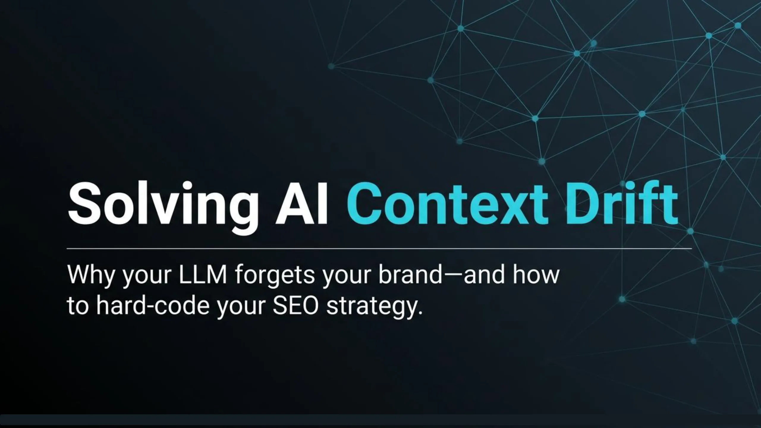 "Slide title: Solving AI Context Drift, with 'Solving AI' in white and 'Context Drift' in light blue. Below a thin white line, the subtitle reads: 'Why your LLM forgets your brand—and how to hard-code your SEO strategy.' The background features a dark blue-grey gradient with an abstract light blue geometric network pattern in the upper right."